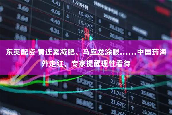 东英配资 黄连素减肥、马应龙涂眼……中国药海外走红，专家提醒理性看待
