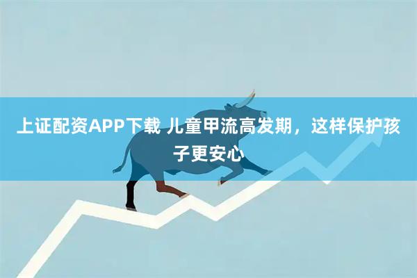 上证配资APP下载 儿童甲流高发期，这样保护孩子更安心