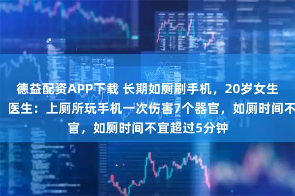 德益配资APP下载 长期如厕刷手机，20岁女生盆底已60岁，医生：上厕所玩手机一次伤害7个器官，如厕时间不宜超过5分钟