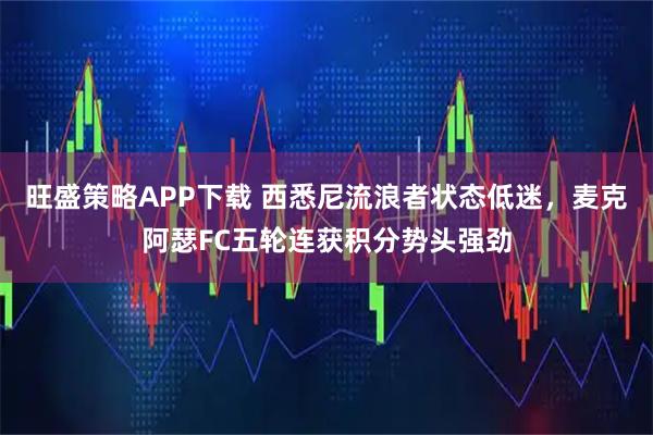 旺盛策略APP下载 西悉尼流浪者状态低迷，麦克阿瑟FC五轮连获积分势头强劲