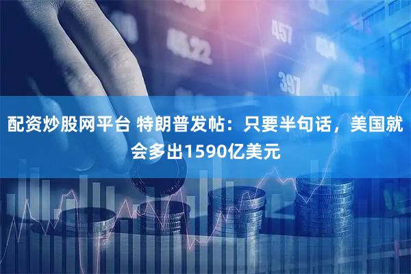 配资炒股网平台 特朗普发帖：只要半句话，美国就会多出1590亿美元