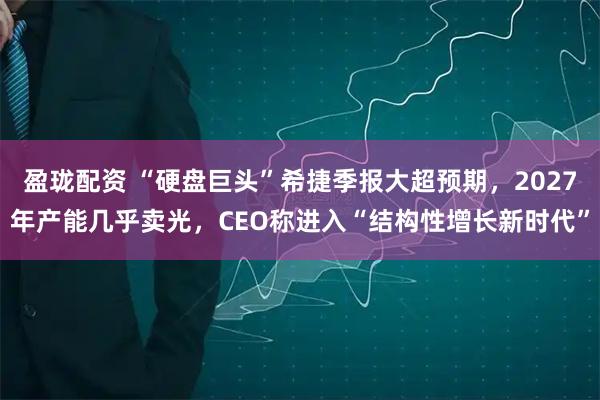 盈珑配资 “硬盘巨头”希捷季报大超预期，2027年产能几乎卖光，CEO称进入“结构性增长新时代”