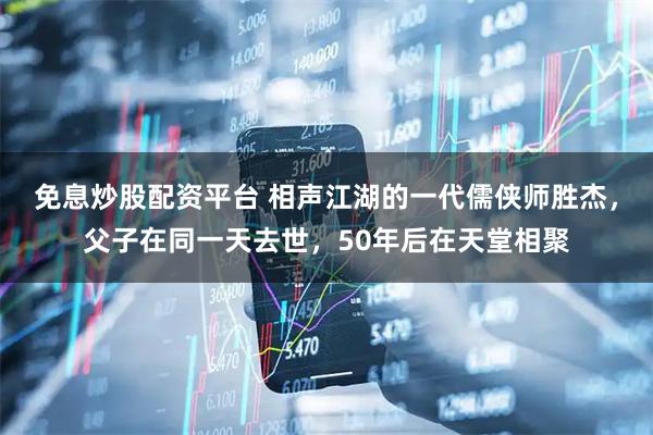 免息炒股配资平台 相声江湖的一代儒侠师胜杰，父子在同一天去世，50年后在天堂相聚