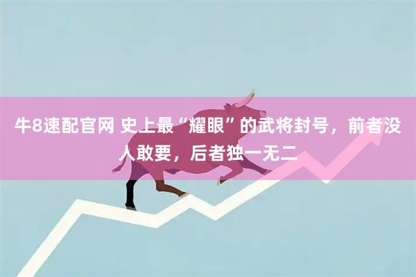 牛8速配官网 史上最“耀眼”的武将封号，前者没人敢要，后者独一无二