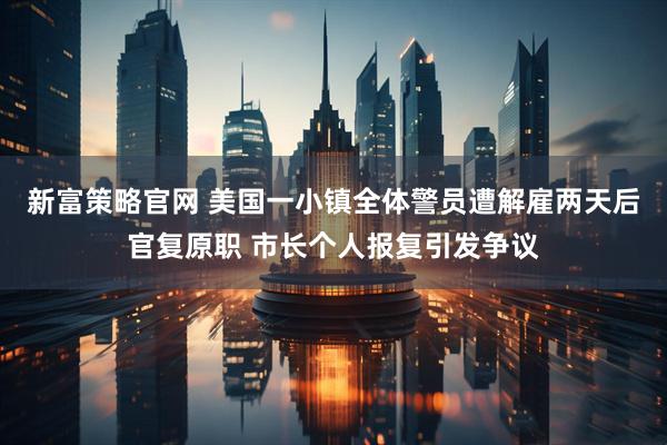 新富策略官网 美国一小镇全体警员遭解雇两天后官复原职 市长个人报复引发争议