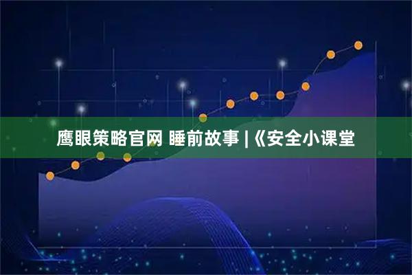 鹰眼策略官网 睡前故事 |《安全小课堂