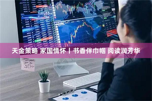 天金策略 家国情怀丨书香伴巾帼 阅读润芳华