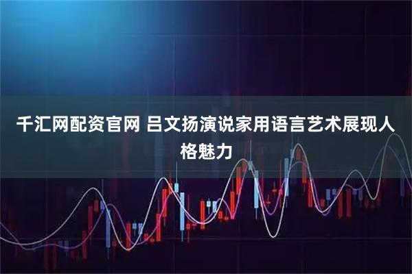 千汇网配资官网 吕文扬演说家用语言艺术展现人格魅力