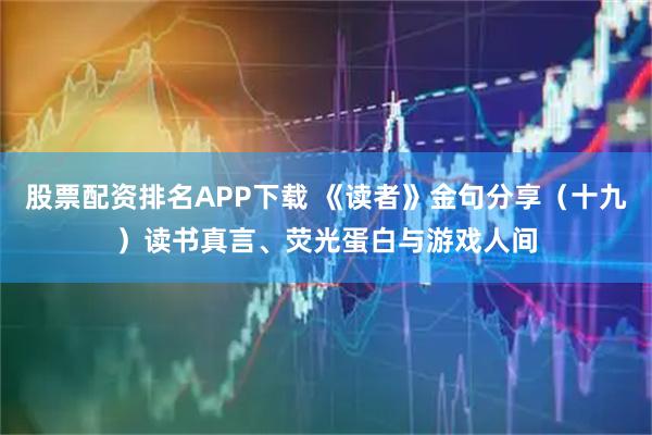 股票配资排名APP下载 《读者》金句分享（十九）读书真言、荧光蛋白与游戏人间