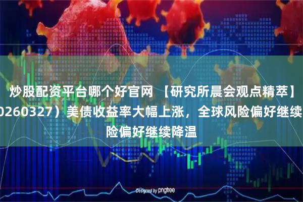 炒股配资平台哪个好官网 【研究所晨会观点精萃】（20260327）美债收益率大幅上涨，全球风险偏好继续降温