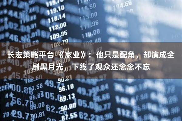 长宏策略平台 《家业》：他只是配角，却演成全剧黑月光，下线了观众还念念不忘