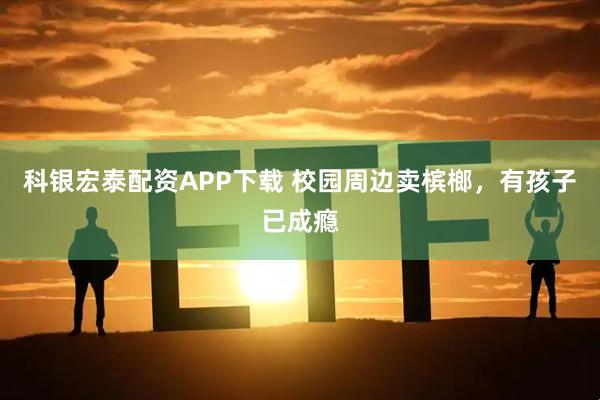 科银宏泰配资APP下载 校园周边卖槟榔，有孩子已成瘾