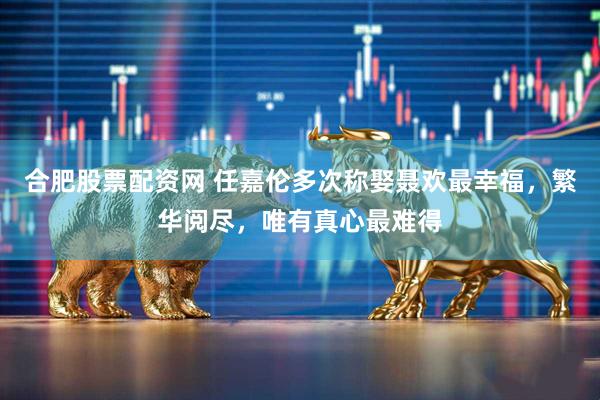 合肥股票配资网 任嘉伦多次称娶聂欢最幸福，繁华阅尽，唯有真心最难得