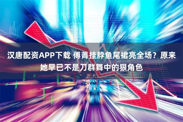 汉唐配资APP下载 傅菁挂脖鱼尾裙亮全场？原来她早已不是刀群舞中的狠角色