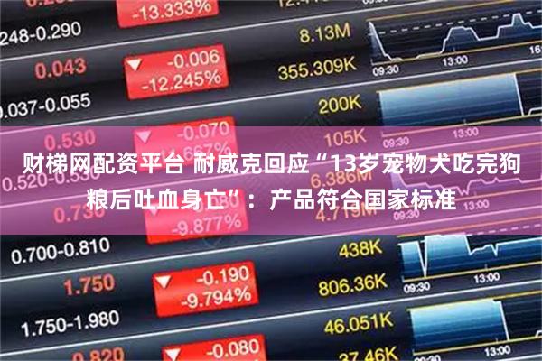 财梯网配资平台 耐威克回应“13岁宠物犬吃完狗粮后吐血身亡”：产品符合国家标准