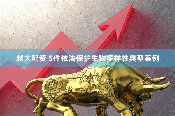 越大配资 5件依法保护生物多样性典型案例