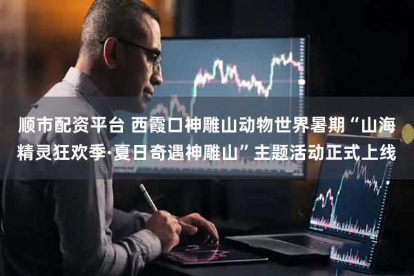顺市配资平台 西霞口神雕山动物世界暑期“山海精灵狂欢季·夏日奇遇神雕山”主题活动正式上线