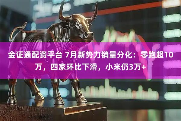 金证通配资平台 7月新势力销量分化：零跑超10万，四家环比下滑，小米仍3万+