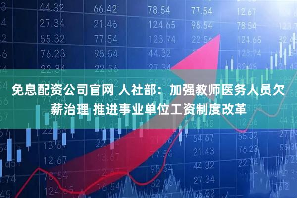 免息配资公司官网 人社部：加强教师医务人员欠薪治理 推进事业单位工资制度改革