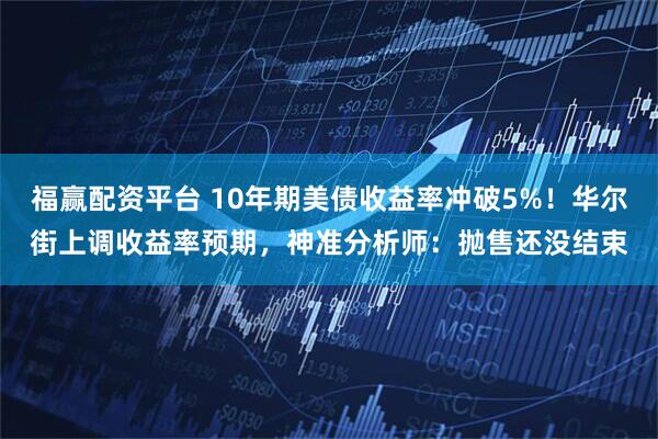 福赢配资平台 10年期美债收益率冲破5%！华尔街上调收益率预期，神准分析师：抛售还没结束