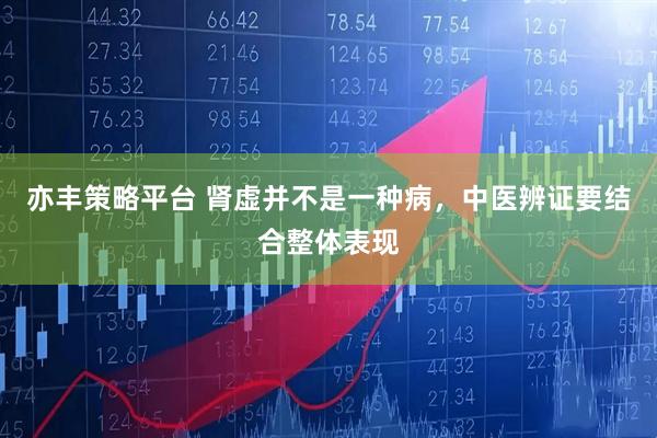 亦丰策略平台 肾虚并不是一种病，中医辨证要结合整体表现